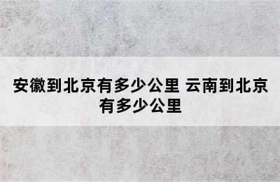 安徽到北京有多少公里 云南到北京有多少公里